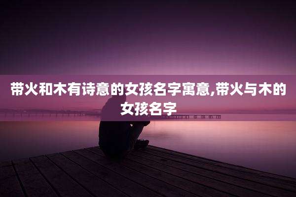 带火和木有诗意的女孩名字寓意,带火与木的女孩名字