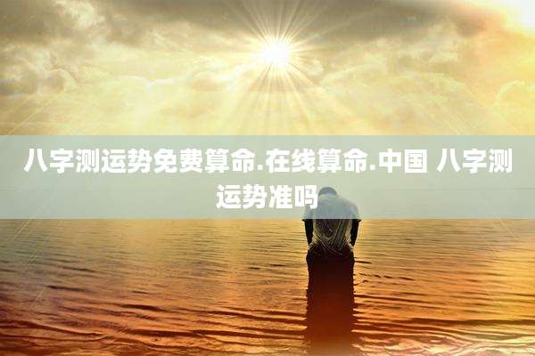 八字测运势免费算命.在线算命.中国 八字测运势准吗
