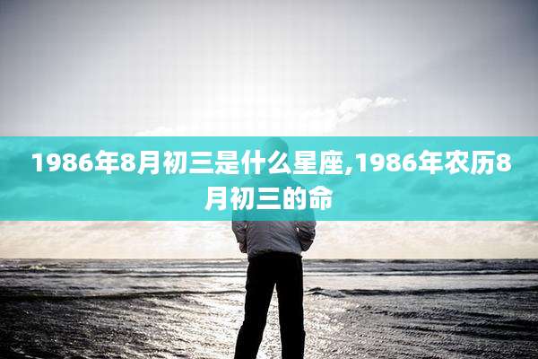 1986年8月初三是什么星座,1986年农历8月初三的命