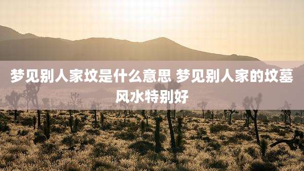 梦见别人家坟是什么意思 梦见别人家的坟墓风水特别好