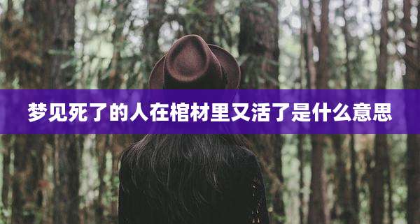 梦见死了的人在棺材里又活了是什么意思
