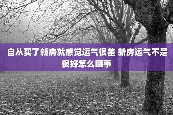 自从买了新房就感觉运气很差 新房运气不是很好怎么回事