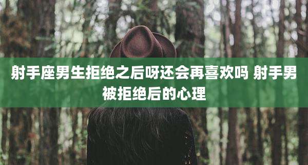 射手座男生拒绝之后呀还会再喜欢吗 射手男被拒绝后的心理