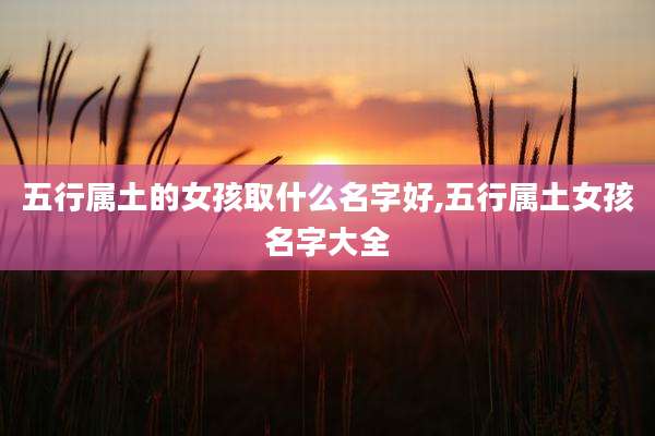 五行属土的女孩取什么名字好,五行属土女孩名字大全