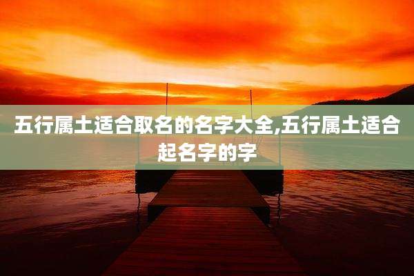 五行属土适合取名的名字大全,五行属土适合起名字的字