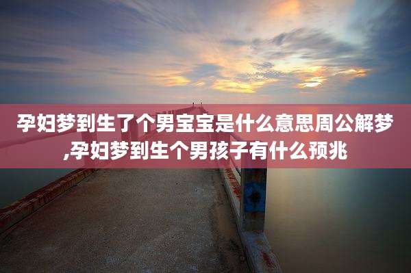 孕妇梦到生了个男宝宝是什么意思周公解梦,孕妇梦到生个男孩子有什么预兆
