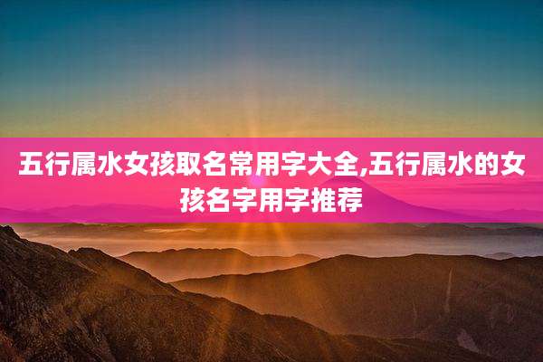 五行属水女孩取名常用字大全,五行属水的女孩名字用字推荐