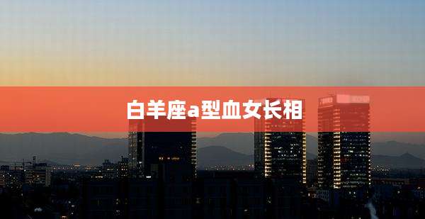 白羊座a型血女长相