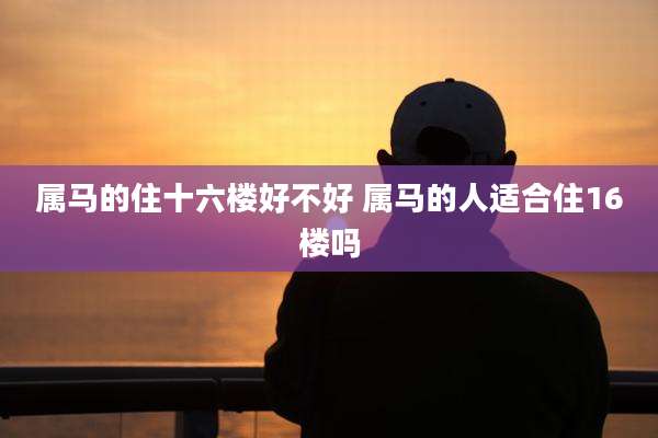 属马的住十六楼好不好 属马的人适合住16楼吗