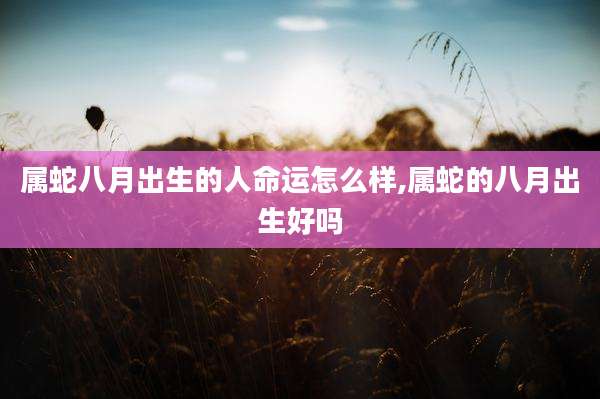 属蛇八月出生的人命运怎么样,属蛇的八月出生好吗