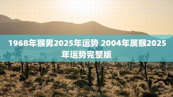 1968年猴男2025年运势 2004年属猴2025年运势完整版