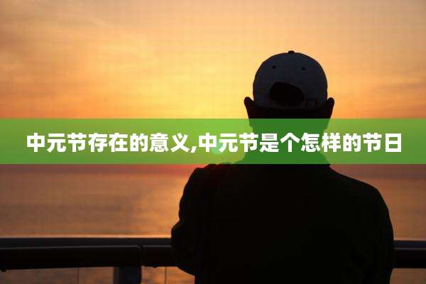 中元节存在的意义,中元节是个怎样的节日