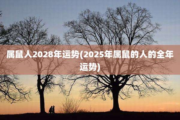 属鼠人2028年运势(2025年属鼠的人的全年运势)