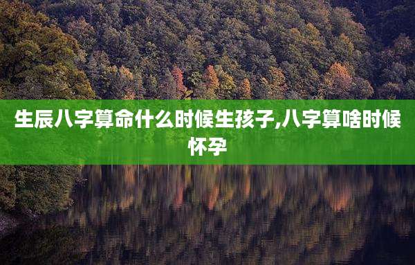 生辰八字算命什么时候生孩子,八字算啥时候怀孕