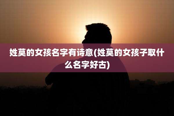 姓莫的女孩名字有诗意(姓莫的女孩子取什么名字好古)