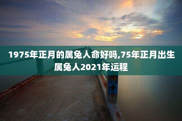 1975年正月的属兔人命好吗,75年正月出生属兔人2021年运程