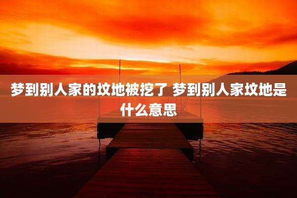 梦到别人家的坟地被挖了 梦到别人家坟地是什么意思
