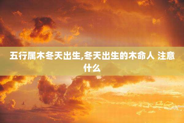 五行属木冬天出生,冬天出生的木命人 注意什么