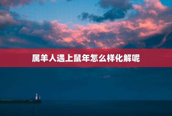 属羊人遇上鼠年怎么样化解呢