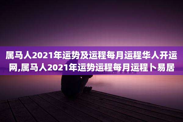 属马人2021年运势及运程每月运程华人开运网,属马人2021年运势运程每月运程卜易居