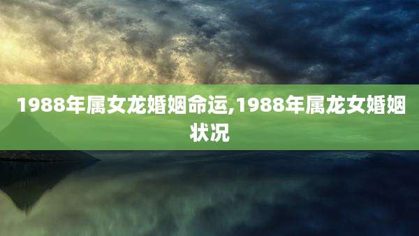 1988年属女龙婚姻命运,1988年属龙女婚姻状况