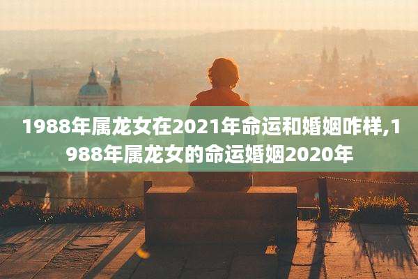 1988年属龙女在2021年命运和婚姻咋样,1988年属龙女的命运婚姻2020年