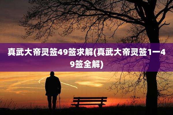真武大帝灵签49签求解(真武大帝灵签1一49签全解)