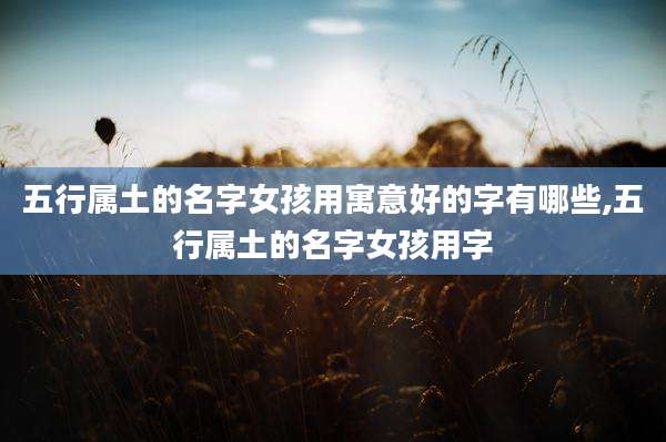 五行属土的名字女孩用寓意好的字有哪些,五行属土的名字女孩用字