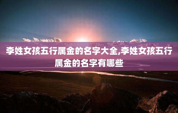 李姓女孩五行属金的名字大全,李姓女孩五行属金的名字有哪些
