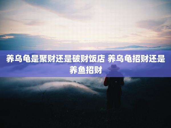 养乌龟是聚财还是破财饭店 养乌龟招财还是养鱼招财