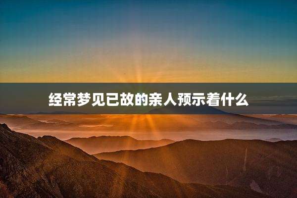 经常梦见已故的亲人预示着什么