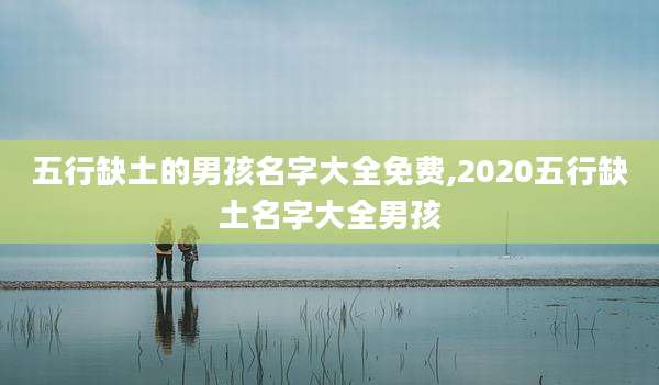五行缺土的男孩名字大全免费,2020五行缺土名字大全男孩