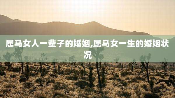 属马女人一辈子的婚姻,属马女一生的婚姻状况