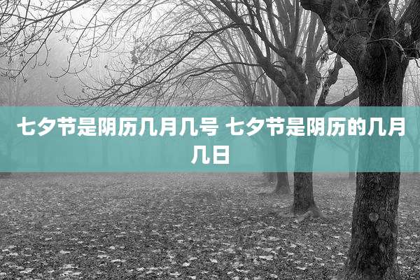 七夕节是阴历几月几号 七夕节是阴历的几月几日