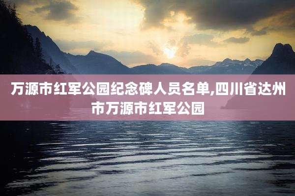 万源市红军公园纪念碑人员名单,四川省达州市万源市红军公园