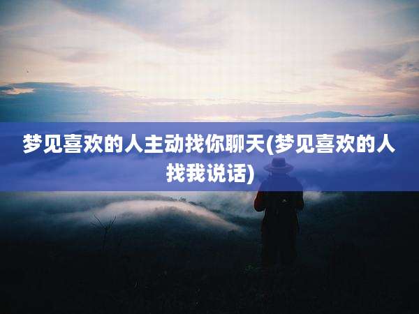 梦见喜欢的人主动找你聊天(梦见喜欢的人找我说话)