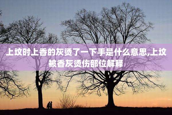 上坟时上香的灰烫了一下手是什么意思,上坟被香灰烫伤部位解释