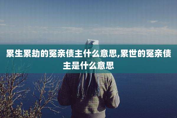 累生累劫的冤亲债主什么意思,累世的冤亲债主是什么意思