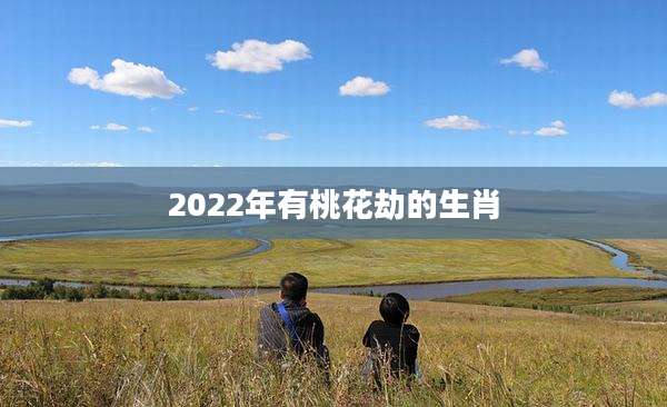 2022年有桃花劫的生肖