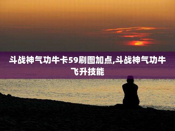 斗战神气功牛卡59刷图加点,斗战神气功牛飞升技能