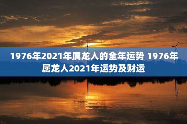 1976年2021年属龙人的全年运势 1976年属龙人2021年运势及财运
