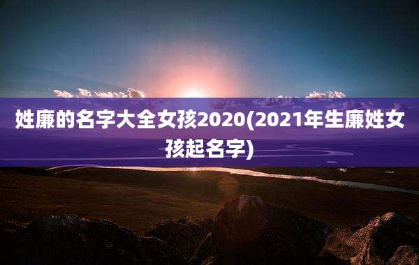 姓廉的名字大全女孩2020(2021年生廉姓女孩起名字)