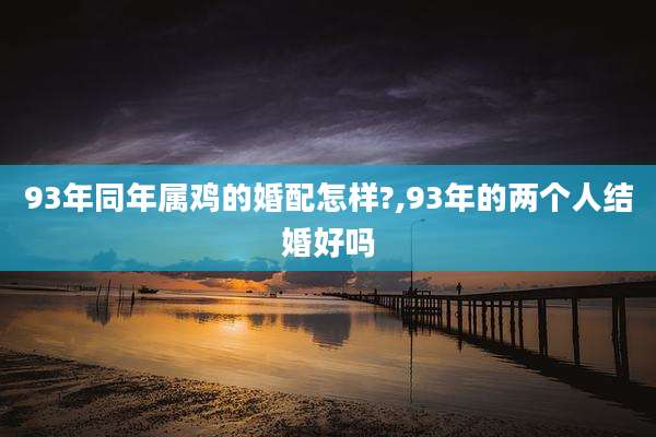 93年同年属鸡的婚配怎样?,93年的两个人结婚好吗