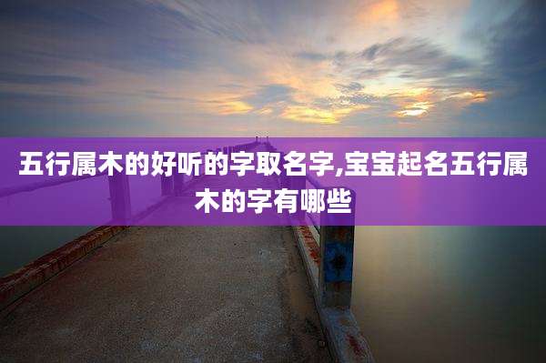 五行属木的好听的字取名字,宝宝起名五行属木的字有哪些