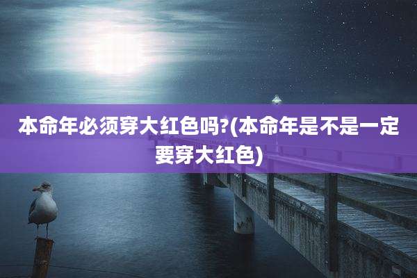 本命年必须穿大红色吗?(本命年是不是一定要穿大红色)