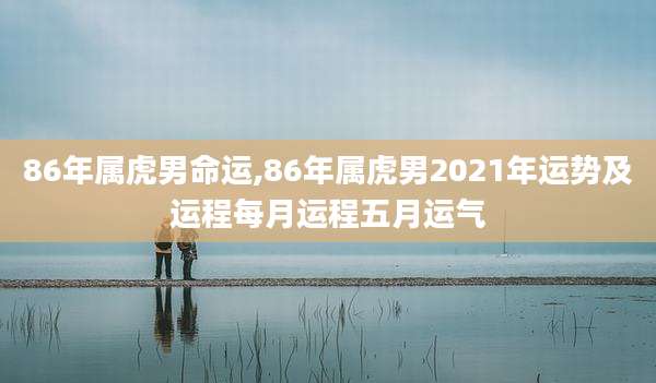 86年属虎男命运,86年属虎男2021年运势及运程每月运程五月运气