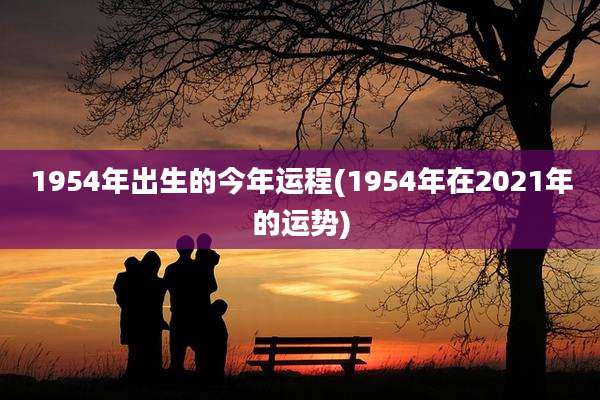 1954年出生的今年运程(1954年在2021年的运势)