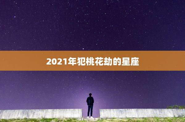 2021年犯桃花劫的星座