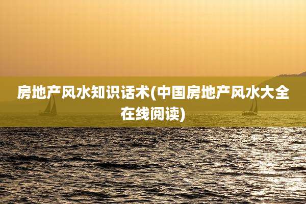 房地产风水知识话术(中国房地产风水大全在线阅读)
