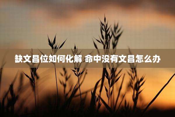 缺文昌位如何化解 命中没有文昌怎么办